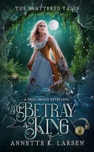 To Betray a King by Annette K. Larsen