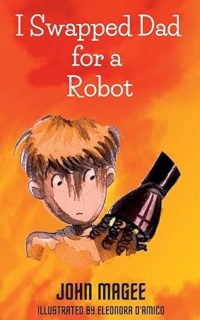 I Swapped Dad for a Robot by John Magee
